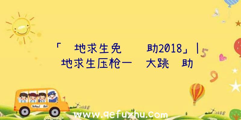 「绝地求生免费辅助2018」|绝地求生压枪一键大跳辅助